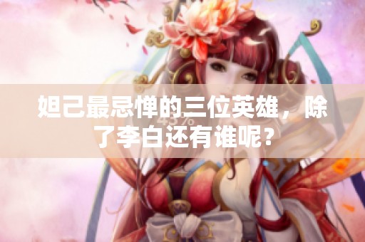 妲己最忌惮的三位英雄，除了李白还有谁呢？