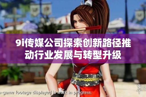 9i传媒公司探索创新路径推动行业发展与转型升级
