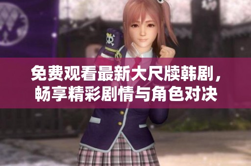 免费观看最新大尺牍韩剧，畅享精彩剧情与角色对决