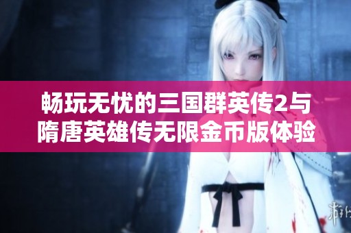 畅玩无忧的三国群英传2与隋唐英雄传无限金币版体验