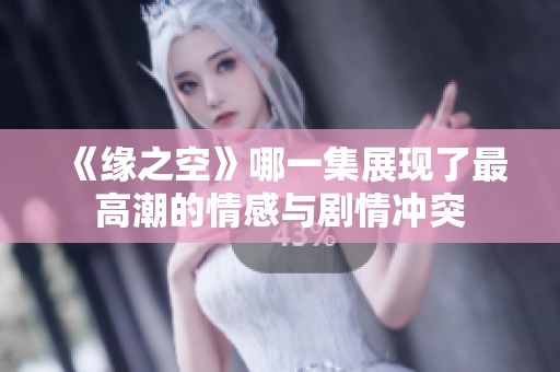 《缘之空》哪一集展现了最高潮的情感与剧情冲突