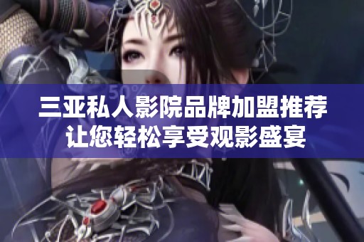 三亚私人影院品牌加盟推荐 让您轻松享受观影盛宴