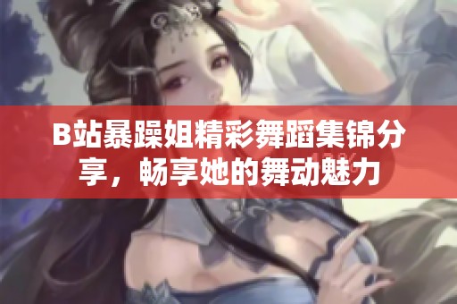 B站暴躁姐精彩舞蹈集锦分享，畅享她的舞动魅力