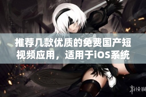 推荐几款优质的免费国产短视频应用，适用于iOS系统用户