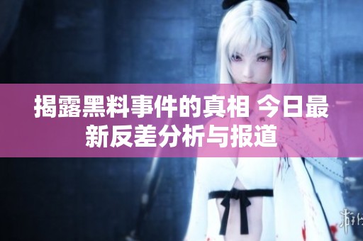 揭露黑料事件的真相 今日最新反差分析与报道