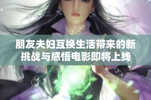 朋友夫妇互换生活带来的新挑战与感悟电影即将上线