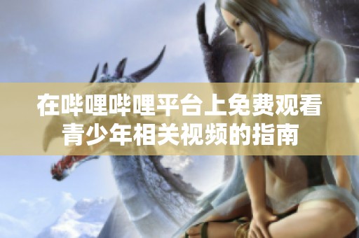 在哔哩哔哩平台上免费观看青少年相关视频的指南