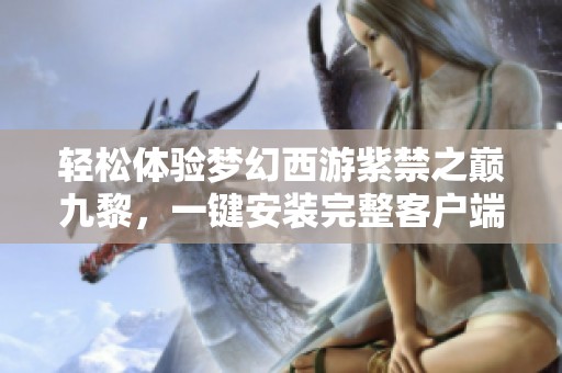 轻松体验梦幻西游紫禁之巅九黎，一键安装完整客户端及配套资源