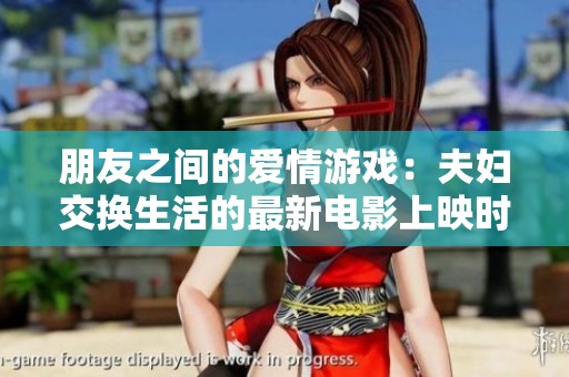 朋友之间的爱情游戏：夫妇交换生活的最新电影上映时间揭秘