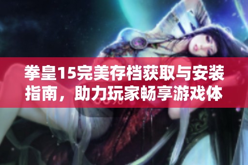 拳皇15完美存档获取与安装指南，助力玩家畅享游戏体验