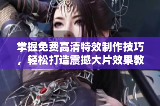 掌握免费高清特效制作技巧，轻松打造震撼大片效果教程