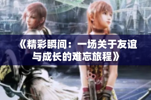 《精彩瞬间：一场关于友谊与成长的难忘旅程》