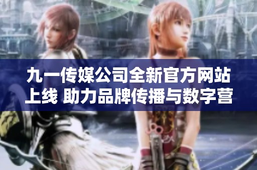 九一传媒公司全新官方网站上线 助力品牌传播与数字营销