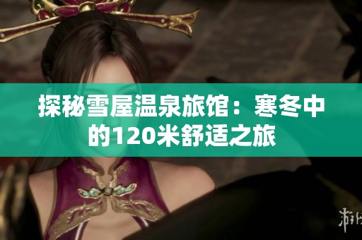 探秘雪屋温泉旅馆：寒冬中的120米舒适之旅