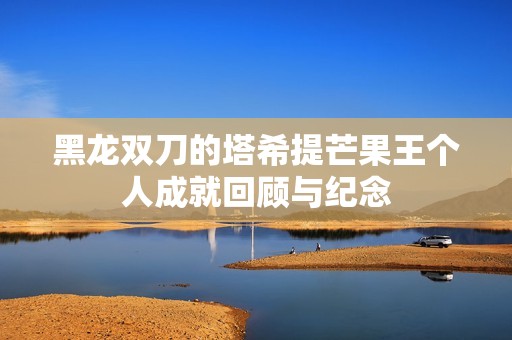 黑龙双刀的塔希提芒果王个人成就回顾与纪念