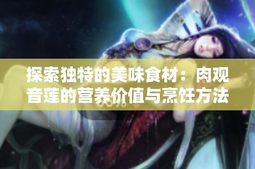 探索独特的美味食材：肉观音莲的营养价值与烹饪方法
