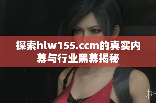 探索hlw155.ccm的真实内幕与行业黑幕揭秘