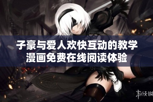 子豪与爱人欢快互动的教学漫画免费在线阅读体验