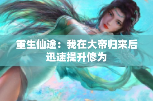 重生仙途：我在大帝归来后迅速提升修为