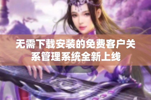 无需下载安装的免费客户关系管理系统全新上线