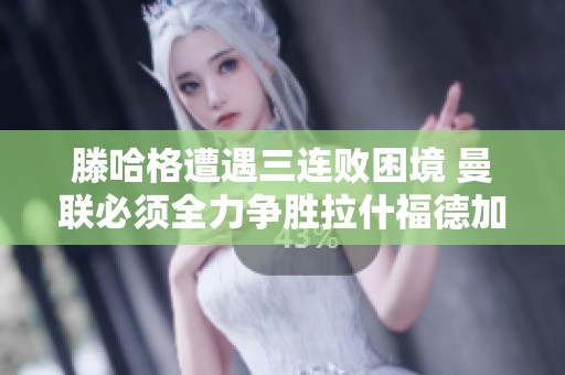 滕哈格遭遇三连败困境 曼联必须全力争胜拉什福德加练求保首发