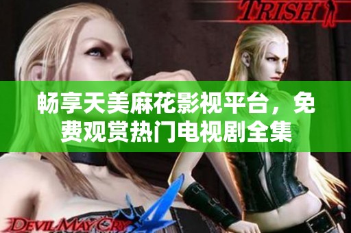 畅享天美麻花影视平台，免费观赏热门电视剧全集