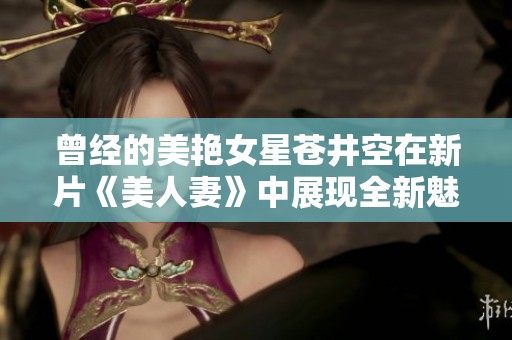 曾经的美艳女星苍井空在新片《美人妻》中展现全新魅力与风情