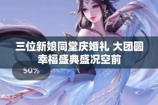 三位新娘同堂庆婚礼 大团圆幸福盛典盛况空前