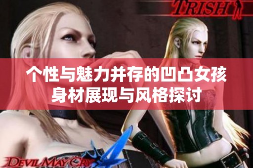 个性与魅力并存的凹凸女孩身材展现与风格探讨