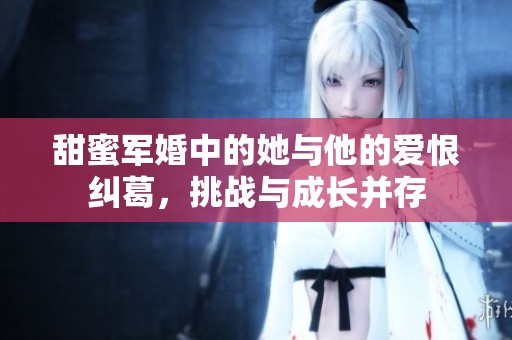 甜蜜军婚中的她与他的爱恨纠葛，挑战与成长并存