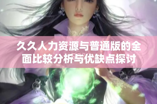 久久人力资源与普通版的全面比较分析与优缺点探讨