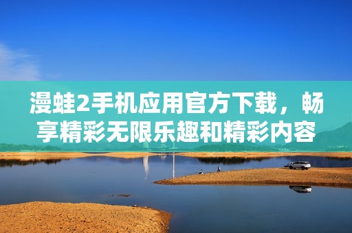 漫蛙2手机应用官方下载，畅享精彩无限乐趣和精彩内容