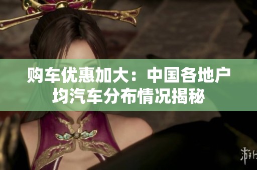 购车优惠加大：中国各地户均汽车分布情况揭秘