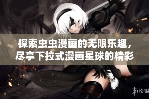 探索虫虫漫画的无限乐趣，尽享下拉式漫画星球的精彩内容