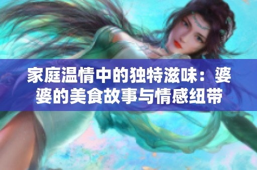 家庭温情中的独特滋味：婆婆的美食故事与情感纽带
