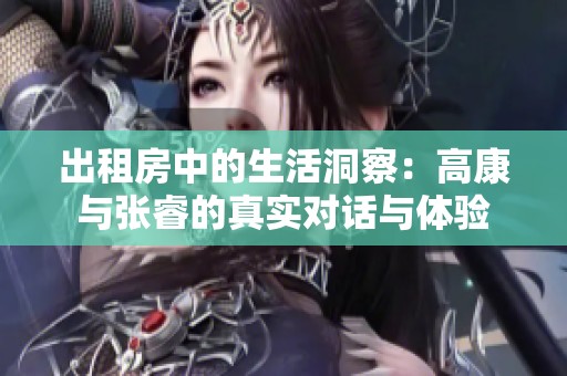出租房中的生活洞察：高康与张睿的真实对话与体验
