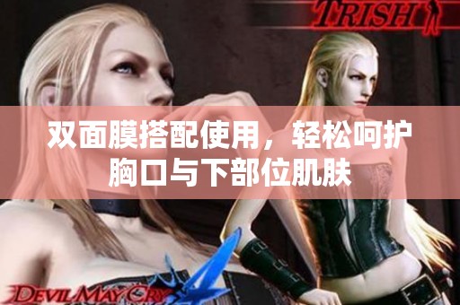 双面膜搭配使用，轻松呵护胸口与下部位肌肤
