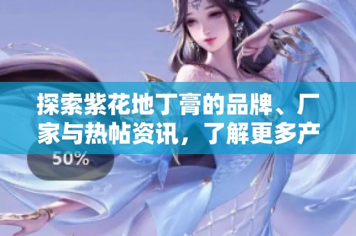 探索紫花地丁膏的品牌、厂家与热帖资讯，了解更多产品详情