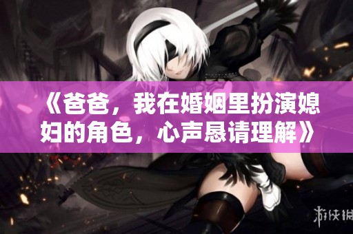 《爸爸，我在婚姻里扮演媳妇的角色，心声恳请理解》