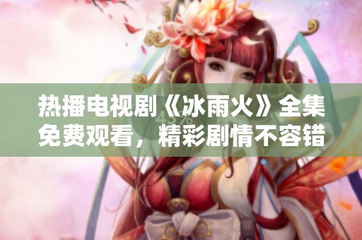 热播电视剧《冰雨火》全集免费观看，精彩剧情不容错过！