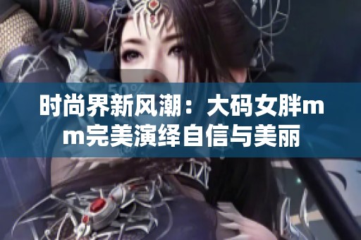 时尚界新风潮：大码女胖mm完美演绎自信与美丽
