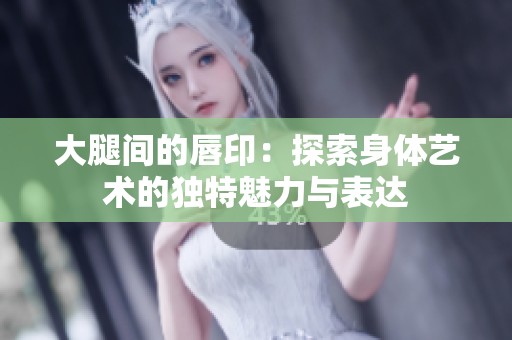 大腿间的唇印：探索身体艺术的独特魅力与表达