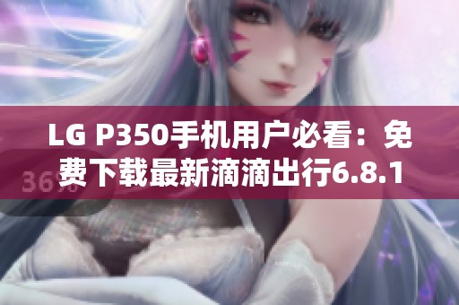 LG P350手机用户必看：免费下载最新滴滴出行6.8.10版本指南