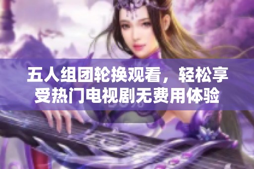 五人组团轮换观看，轻松享受热门电视剧无费用体验