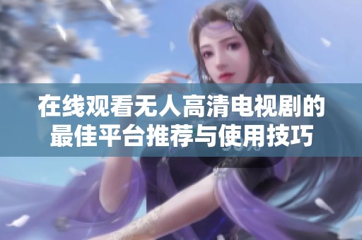 在线观看无人高清电视剧的最佳平台推荐与使用技巧