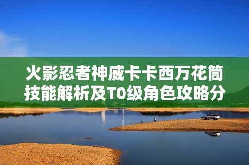 火影忍者神威卡卡西万花筒技能解析及T0级角色攻略分享