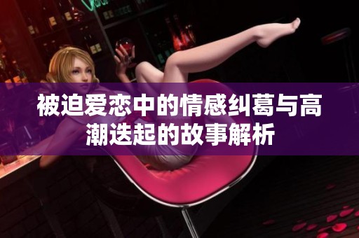 被迫爱恋中的情感纠葛与高潮迭起的故事解析