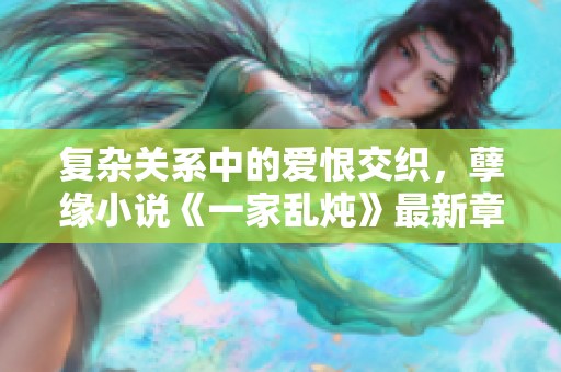 复杂关系中的爱恨交织，孽缘小说《一家乱炖》最新章节精彩点评