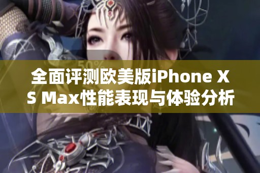 全面评测欧美版iPhone XS Max性能表现与体验分析