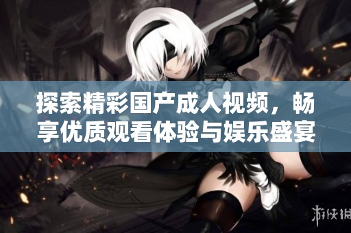 探索精彩国产成人视频，畅享优质观看体验与娱乐盛宴